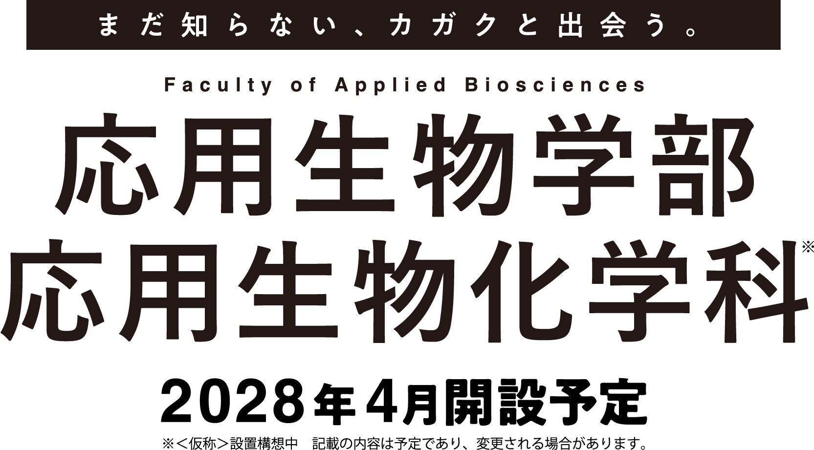 まだ知らない、カガクと出会う。 応用生物学部応用生物化学科 2028年4月開設予定