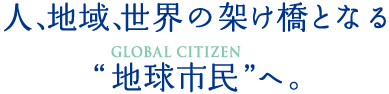 人、地域、世界の架け橋となる “地球市民”へ。