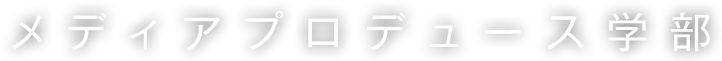 メディアプロデュース学部