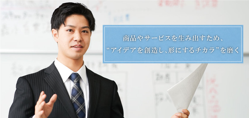 商品やサービスを生み出すため、“アイデアを創造し、形にするチカラ”を磨く
