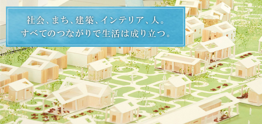 社会、まち、建築、インテリア、人。すべてはつながっているという気づき。