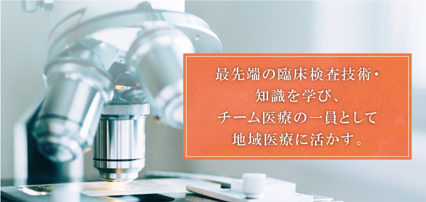 最先端の臨床検査技術・知識を学び、チーム医療の一員として地域医療に活かす。