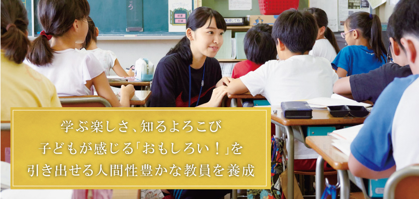 学ぶ楽しさ、知るよろこび。子どもが感じる「おもしろい!」を引き出せる教員に。