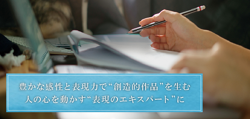 豊かな感性と表現力で“創造的作品”を生む。人の心を動かす“表現のエキスパート”に。