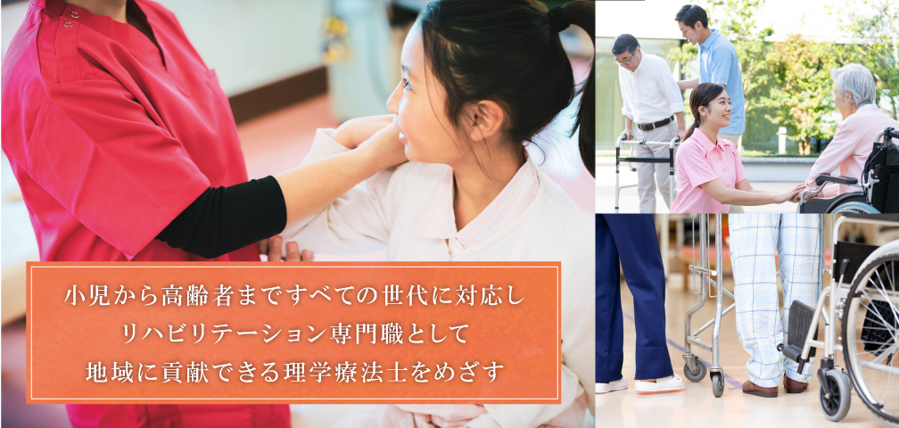 小児から高齢者まですべての世代に対応し、リハビリテーション専門職として地域に貢献できる理学療法士をめざす。