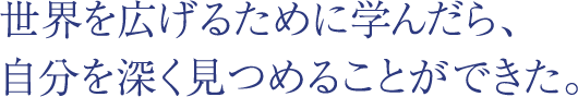 世界を広げるために学んだら、自分を深く見つめることができた。