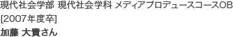 現代社会学部 現代社会学科 メディアプロデュースコースOB[2007年度卒]
