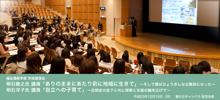 福祉貢献学部　学術講演会　明石徹之氏　講演「ありのままにあたり前に地域に生きて」～そして僕はひょうきんな公務員になった～　明石洋子氏　講演「自立への子育て」～自閉症の息子と共に理解と支援の輪を広げて～