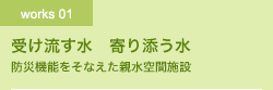 Works01 受け流す水　寄り添う水　防災機能をそなえた親水空間施設
